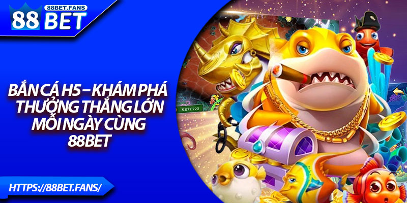 Bắn Cá H5 – Khám Phá Thưởng Thắng Lớn Mỗi Ngày Cùng 88Bet