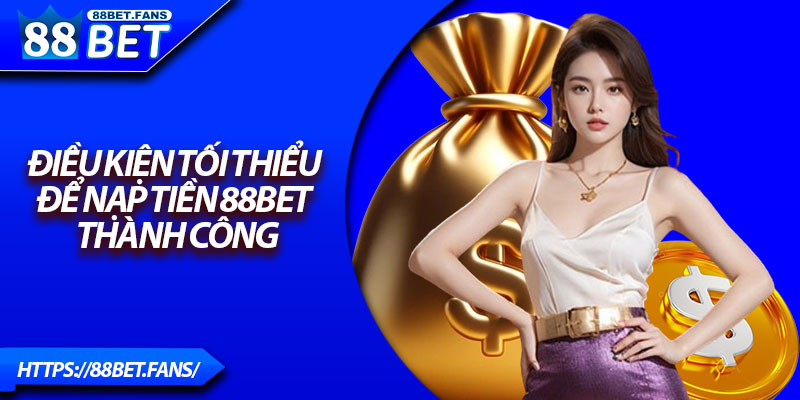 Điều kiện tối thiểu để nạp tiền 88Bet thành công